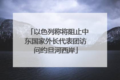 以色列称将阻止中东国家外长代表团访问约旦河西岸