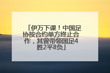 伊万下课！中国足协按合约单方终止合作，其曾带领国足4胜2平8负