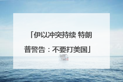 伊以冲突持续 特朗普警告：不要打美国