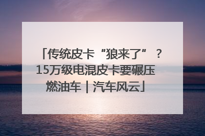 传统皮卡“狼来了”？15万级电混皮卡要碾压燃油车｜汽车风云