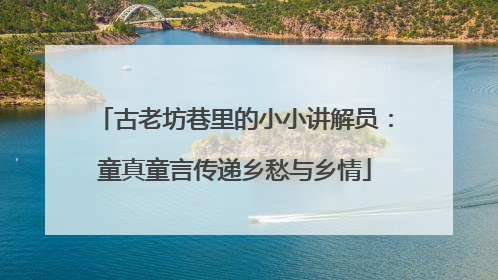 古老坊巷里的小小讲解员：童真童言传递乡愁与乡情
