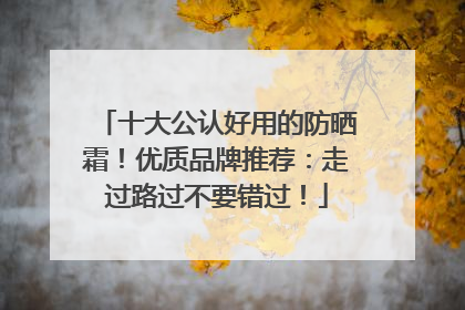 十大公认好用的防晒霜！优质品牌推荐：走过路过不要错过！