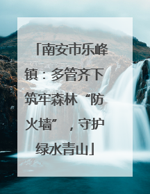 南安市乐峰镇：多管齐下筑牢森林“防火墙”，守护绿水青山