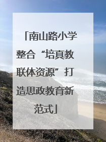 南山路小学整合“培真教联体资源”打造思政教育新范式