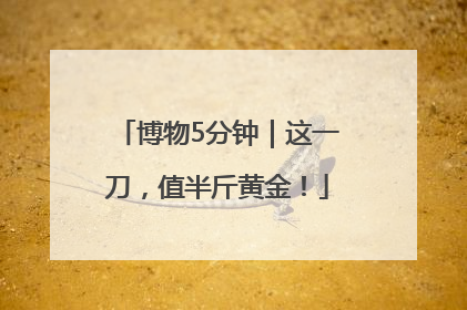 博物5分钟｜这一刀，值半斤黄金！