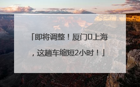 即将调整！厦门⇌上海，这趟车缩短2小时！