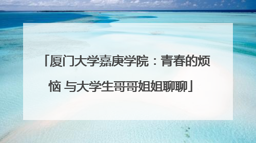 厦门大学嘉庚学院：青春的烦恼 与大学生哥哥姐姐聊聊