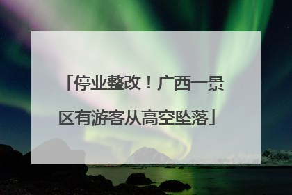 停业整改！广西一景区有游客从高空坠落
