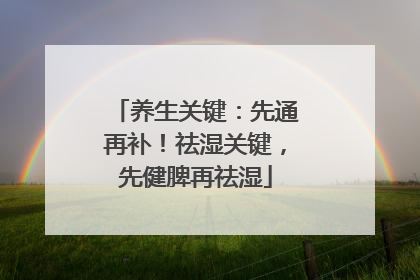 养生关键：先通再补！祛湿关键，先健脾再祛湿