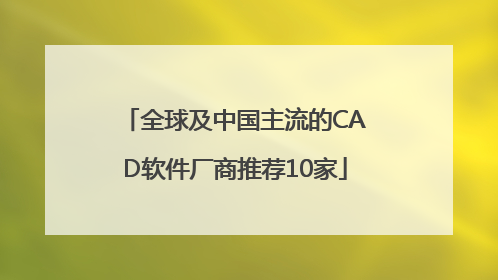 全球及中国主流的CAD软件厂商推荐10家