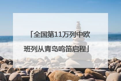 全国第11万列中欧班列从青岛鸣笛启程