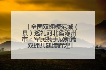 全国双拥模范城（县）巡礼河北省涿州市：军民携手展新篇 双拥共建续辉煌