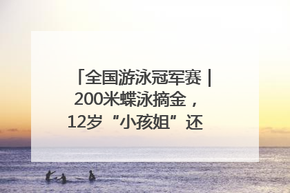 全国游泳冠军赛｜200米蝶泳摘金，12岁“小孩姐”还能制造多少惊喜？