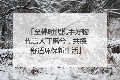全棉时代携手好物代言人丁禹兮，共探舒适环保新生活