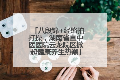 八段锦+经络拍打操，湖南省直中医医院云龙院区掀起健康养生热潮