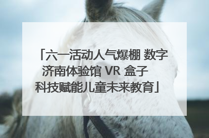 六一活动人气爆棚 数字济南体验馆 VR 盒子 科技赋能儿童未来教育