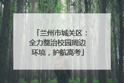 兰州市城关区：全力整治校园周边环境，护航高考