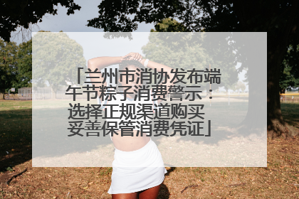 兰州市消协发布端午节粽子消费警示：选择正规渠道购买 妥善保管消费凭证