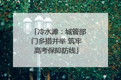 冷水滩：城管部门多措并举 筑牢高考保障防线