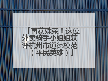 再获殊荣！这位外卖骑手小姐姐获评杭州市道德模范（平民英雄）