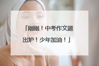刚刚！中考作文题出炉！少年加油！