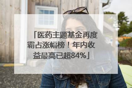 医药主题基金再度霸占涨幅榜！年内收益最高已超84%