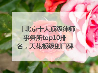 北京十大顶级律师事务所top10排名，天花板级别口碑超高胜诉率