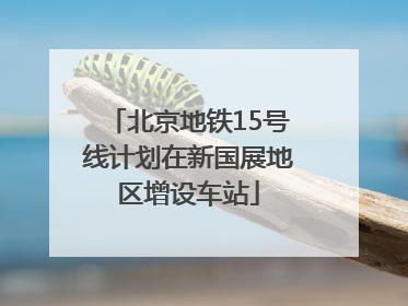 北京地铁15号线计划在新国展地区增设车站