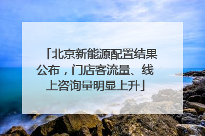 北京新能源配置结果公布，门店客流量、线上咨询量明显上升