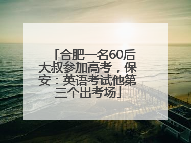 合肥一名60后大叔参加高考，保安：英语考试他第三个出考场