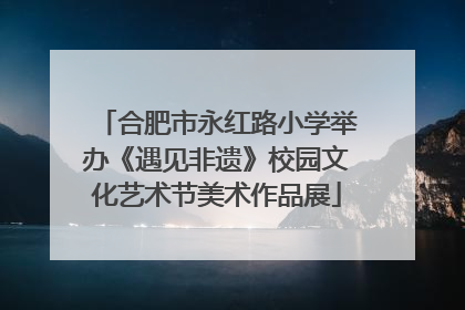 合肥市永红路小学举办《遇见非遗》校园文化艺术节美术作品展