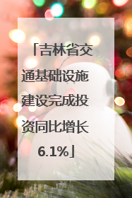 吉林省交通基础设施建设完成投资同比增长6.1%