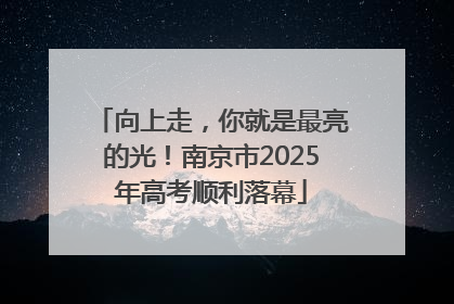 向上走，你就是最亮的光！南京市2025年高考顺利落幕