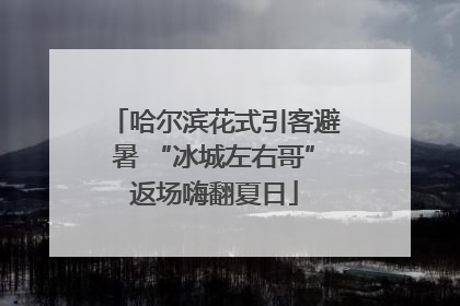 哈尔滨花式引客避暑 “冰城左右哥”返场嗨翻夏日