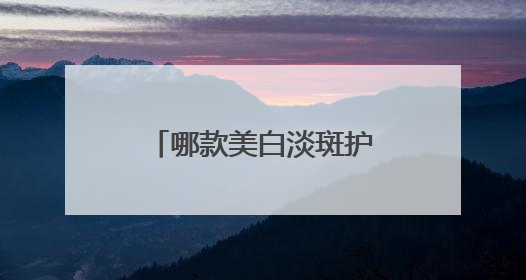 哪款美白淡斑护肤品效果好？三个口碑厉害祛斑品牌，科学拿捏！