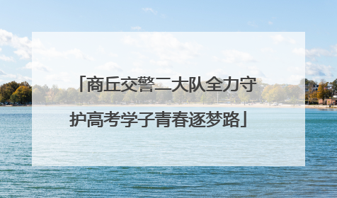 商丘交警二大队全力守护高考学子青春逐梦路