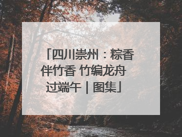 四川崇州：粽香伴竹香 竹编龙舟过端午｜图集