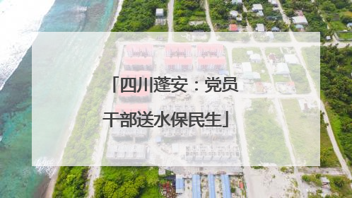 四川蓬安：党员干部送水保民生