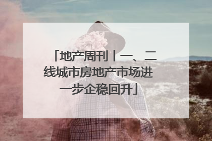 地产周刊丨一、二线城市房地产市场进一步企稳回升