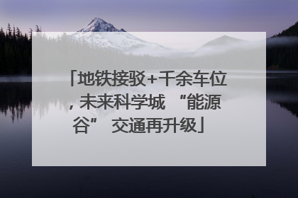 地铁接驳+千余车位，未来科学城 “能源谷” 交通再升级
