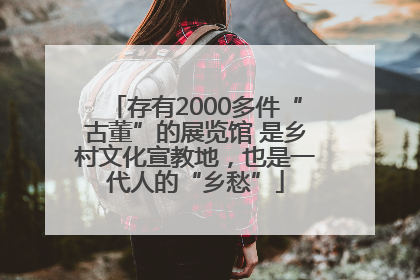 存有2000多件“古董”的展览馆 是乡村文化宣教地，也是一代人的“乡愁”