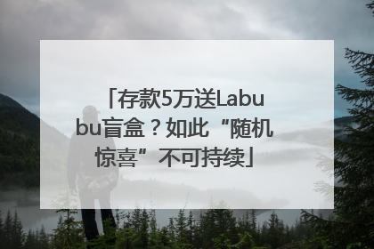 存款5万送Labubu盲盒？如此“随机惊喜”不可持续