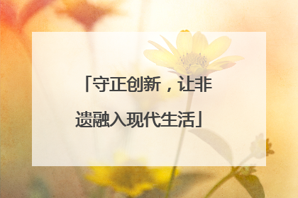 守正创新，让非遗融入现代生活