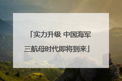 实力升级 中国海军三航母时代即将到来