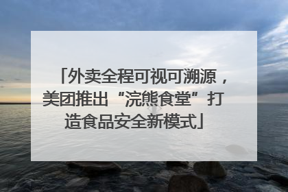 外卖全程可视可溯源，美团推出“浣熊食堂”打造食品安全新模式