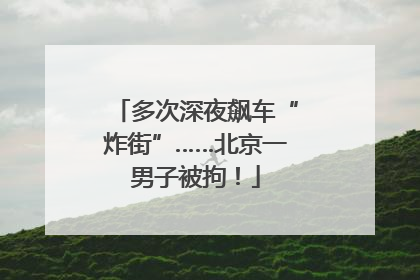 多次深夜飙车“炸街”……北京一男子被拘！