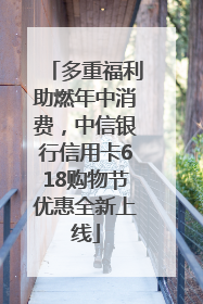 多重福利助燃年中消费，中信银行信用卡618购物节优惠全新上线