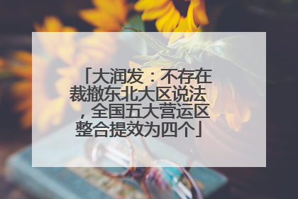 大润发：不存在裁撤东北大区说法，全国五大营运区整合提效为四个