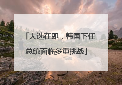 大选在即,韩国下任总统面临多重挑战