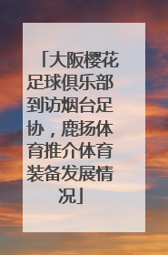 大阪樱花足球俱乐部到访烟台足协，鹿扬体育推介体育装备发展情况